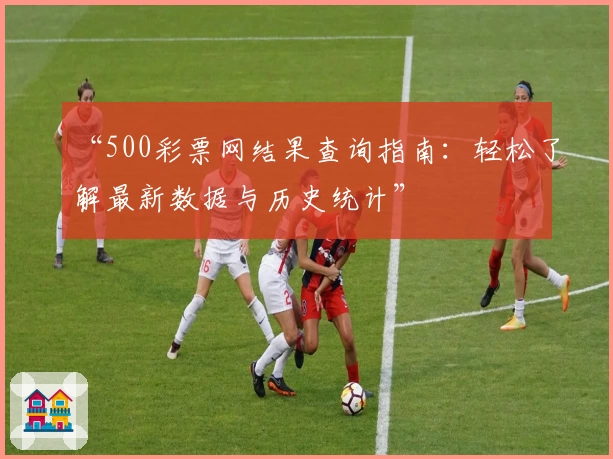 “500彩票网结果查询指南:轻松了解最新数据与历史统计”
