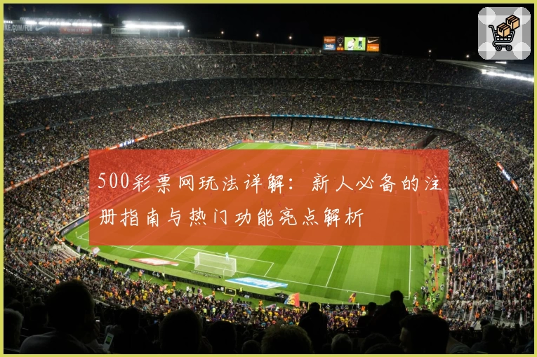 500彩票网玩法详解：新人必备的注册指南与热门功能亮点解析