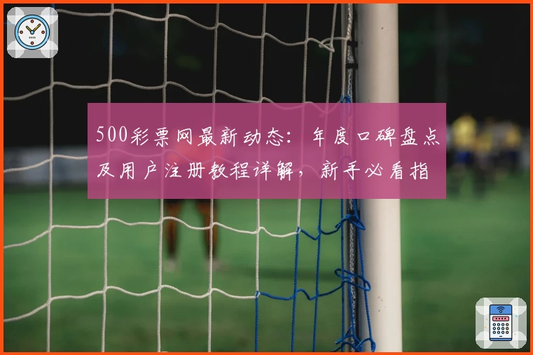 500彩票网最新动态：年度口碑盘点及用户注册教程详解，新手必看指南