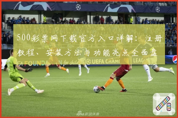500彩票网下载官方入口详解：注册教程、安装方法与功能亮点全面盘点