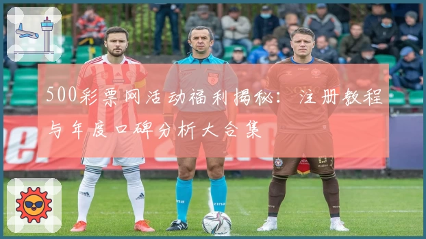 500彩票网活动福利揭秘：注册教程与年度口碑分析大合集