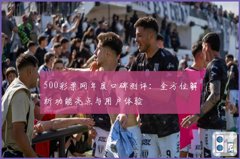 500彩票网年度口碑测评：全方位解析功能亮点与用户体验