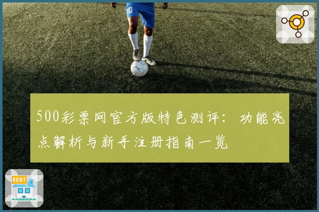 500彩票网官方版特色测评:功能亮点解析与新手注册指南一览
