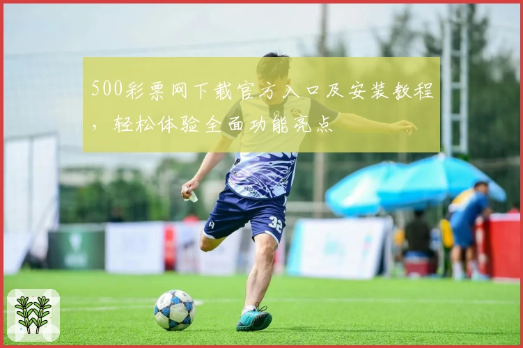 500彩票网下载官方入口及安装教程，轻松体验全面功能亮点