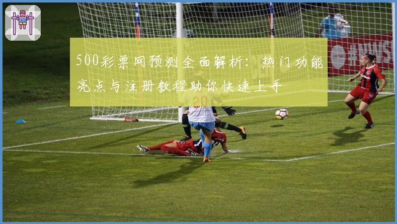 500彩票网预测全面解析：热门功能亮点与注册教程助你快速上手