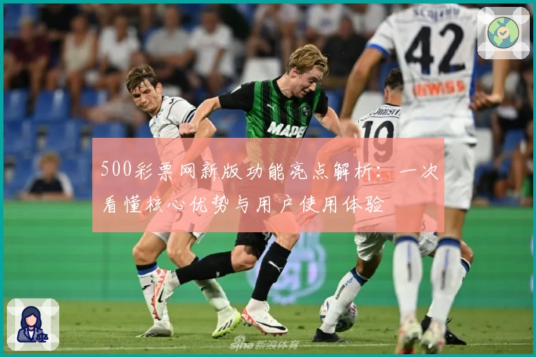 500彩票网新版功能亮点解析:一次看懂核心优势与用户使用体验