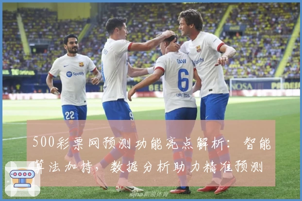 500彩票网预测功能亮点解析：智能算法加持，数据分析助力精准预测