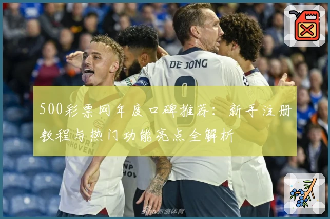 500彩票网年度口碑推荐：新手注册教程与热门功能亮点全解析