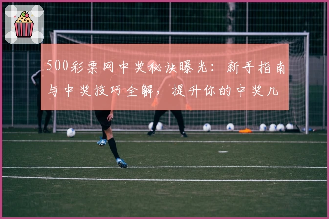 500彩票网中奖秘诀曝光：新手指南与中奖技巧全解，提升你的中奖几率