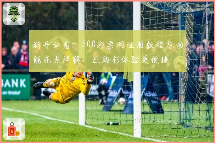 新手必看:500彩票网注册教程与功能亮点详解,让购彩体验更便捷