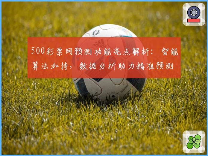 500彩票网预测功能亮点解析：智能算法加持，数据分析助力精准预测