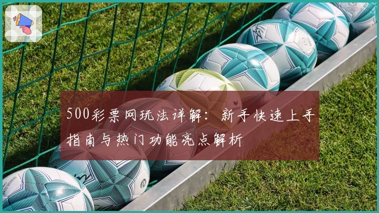 500彩票网玩法详解:新手快速上手指南与热门功能亮点解析