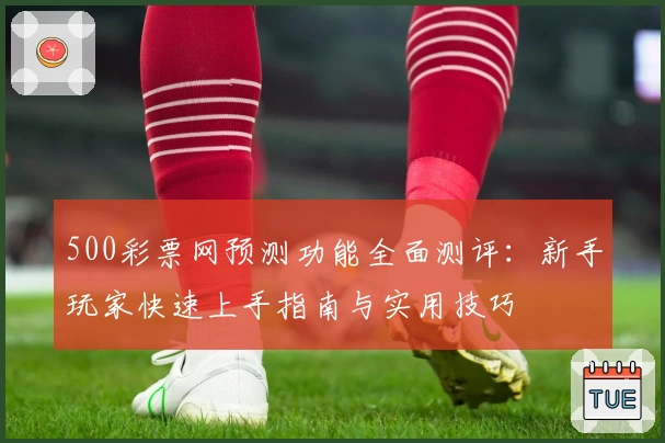 500彩票网预测功能全面测评:新手玩家快速上手指南与实用技巧