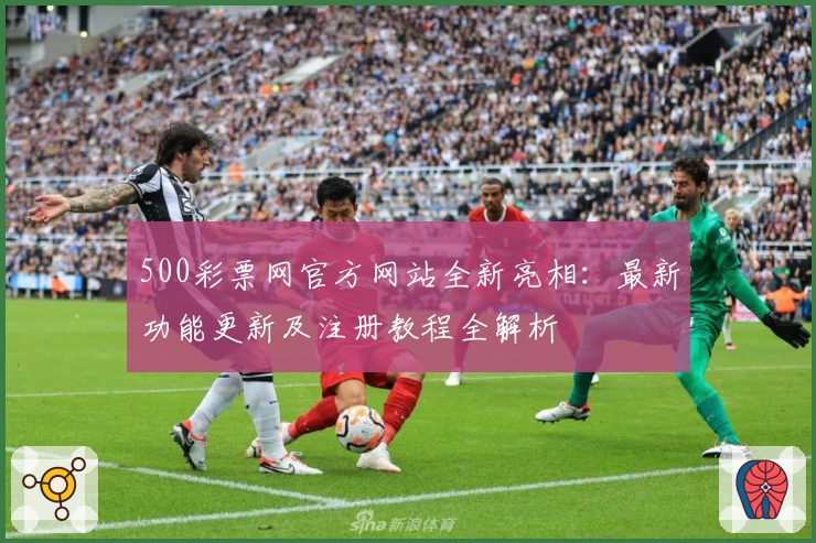 500彩票网官方网站全新亮相：最新功能更新及注册教程全解析