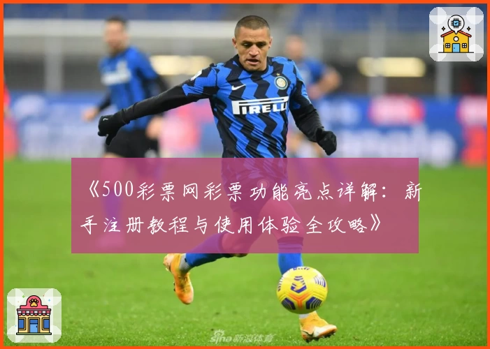 《500彩票网彩票功能亮点详解：新手注册教程与使用体验全攻略》
