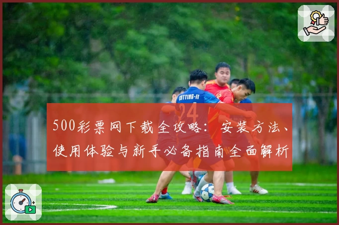 500彩票网下载全攻略：安装方法、使用体验与新手必备指南全面解析