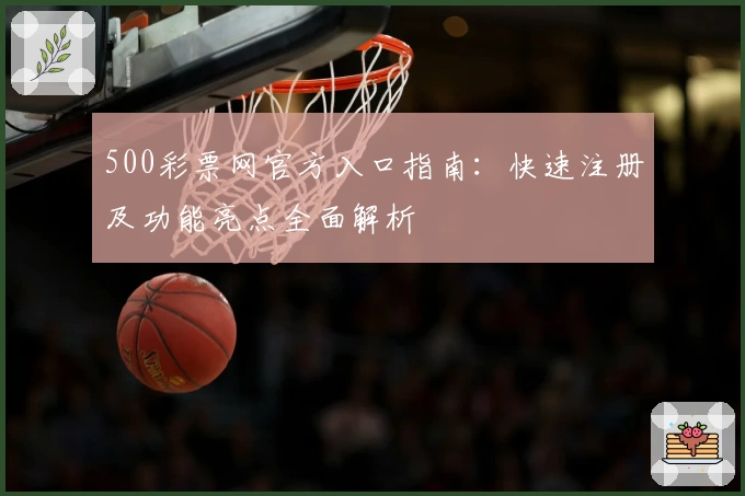 500彩票网官方入口指南：快速注册及功能亮点全面解析