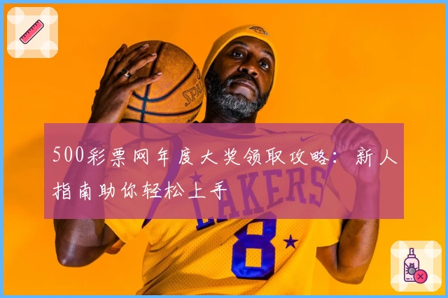 500彩票网年度大奖领取攻略：新人指南助你轻松上手