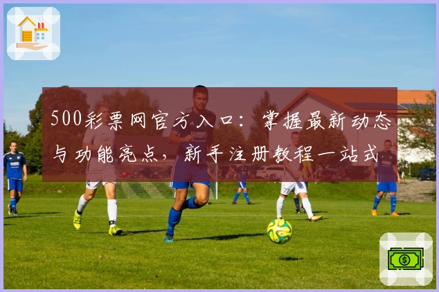 500彩票网官方入口：掌握最新动态与功能亮点，新手注册教程一站式解析