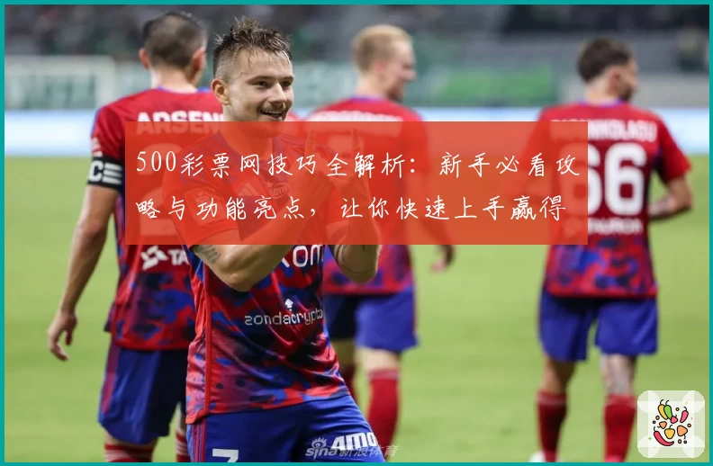 500彩票网技巧全解析：新手必看攻略与功能亮点，让你快速上手赢得先机