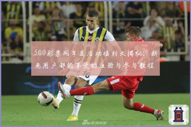 500彩票网年度活动福利大揭秘:新老用户都能享受的注册与参与教程