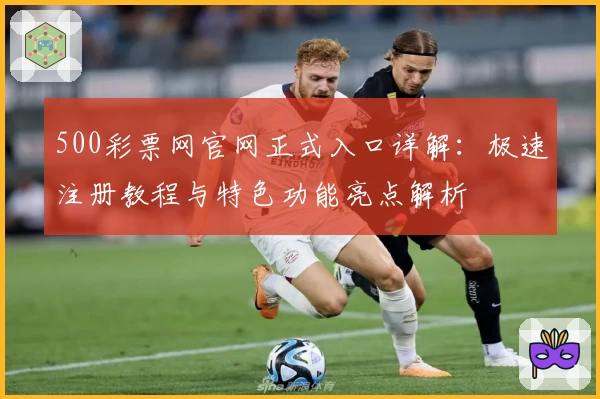 500彩票网官网正式入口详解：极速注册教程与特色功能亮点解析