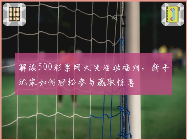 解读500彩票网大奖活动福利，新手玩家如何轻松参与赢取惊喜