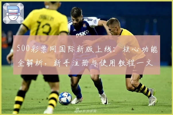 500彩票网国际新版上线：核心功能全解析，新手注册与使用教程一文搞定