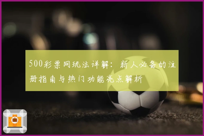500彩票网玩法详解：新人必备的注册指南与热门功能亮点解析