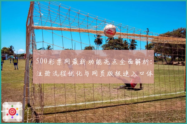 500彩票网最新功能亮点全面解析：注册流程优化与网页版极速入口体验