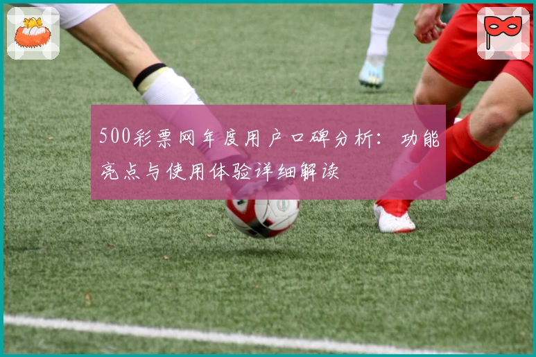 500彩票网年度用户口碑分析：功能亮点与使用体验详细解读