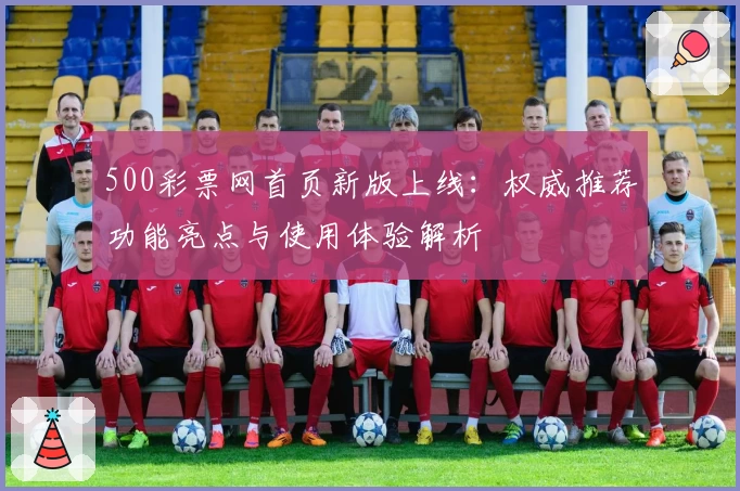500彩票网首页新版上线：权威推荐功能亮点与使用体验解析