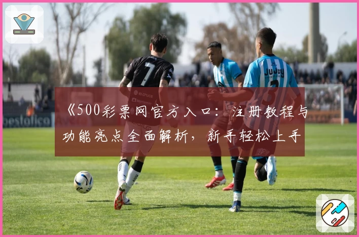 《500彩票网官方入口：注册教程与功能亮点全面解析，新手轻松上手指南》