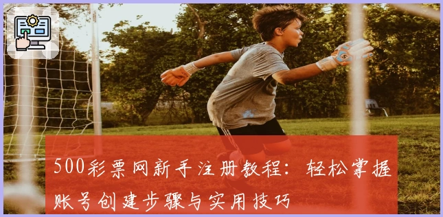 500彩票网新手注册教程：轻松掌握账号创建步骤与实用技巧