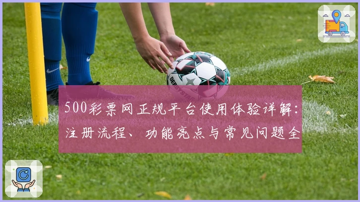 500彩票网正规平台使用体验详解：注册流程、功能亮点与常见问题全攻略