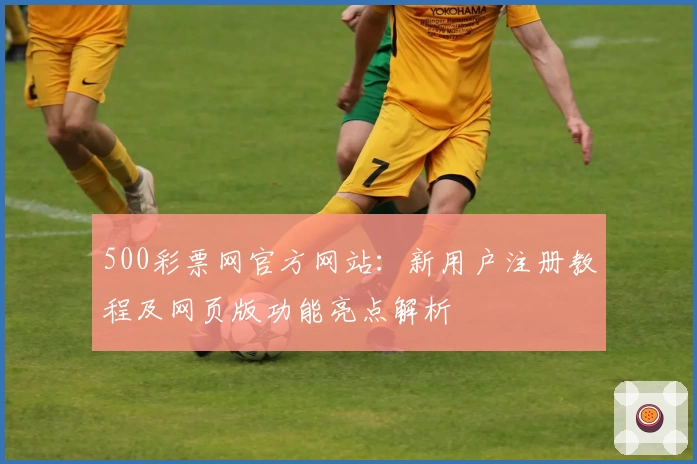 500彩票网官方网站：新用户注册教程及网页版功能亮点解析